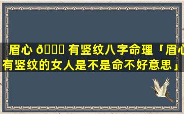 眉心 🐝 有竖纹八字命理「眉心有竖纹的女人是不是命不好意思」
